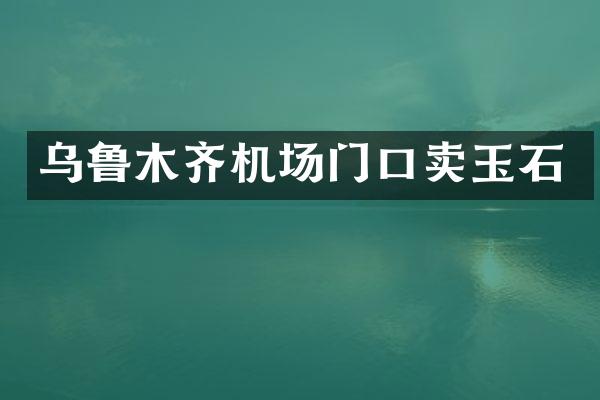 乌鲁木齐机场门口卖玉石