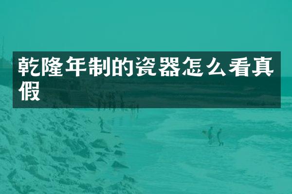 乾隆年制的瓷器怎么看真假