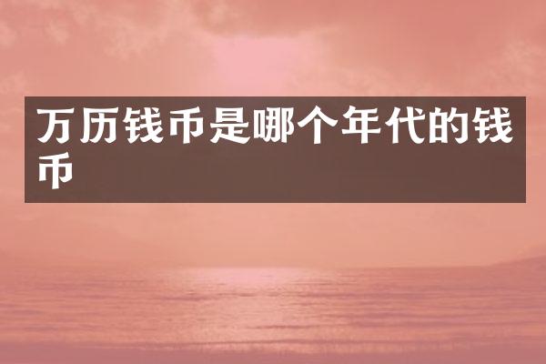 万历钱币是哪个年代的钱币