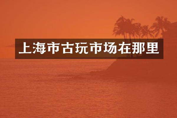 上海市古玩市场在那里
