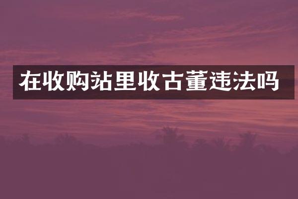 在收购站里收古董违法吗