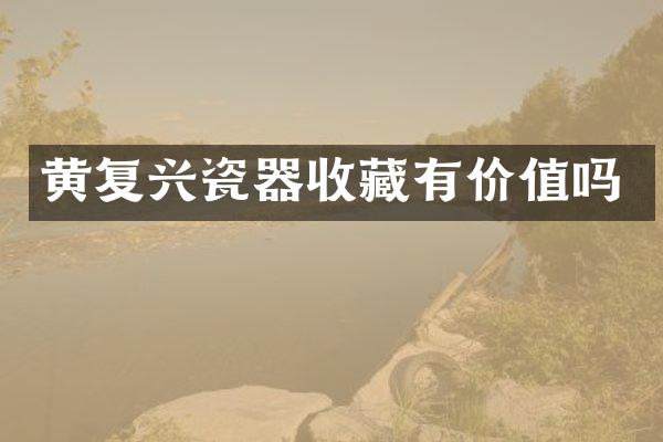 黄复兴瓷器收藏有价值吗