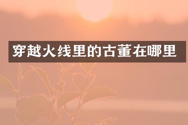 穿越火线里的古董在哪里