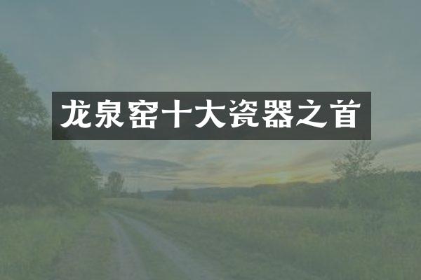 龙泉窑十大瓷器之首