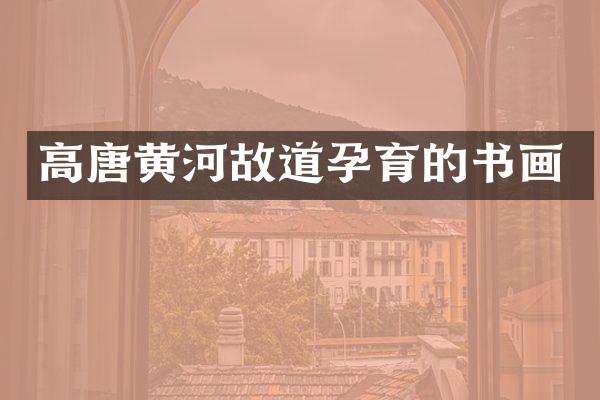 高唐黄河故道孕育的书画