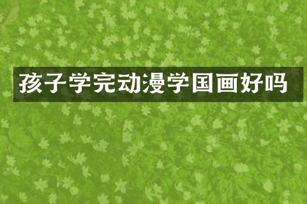 孩子学完动漫学国画好吗