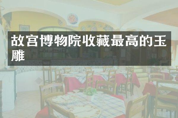 故宫博物院收藏最高的玉雕