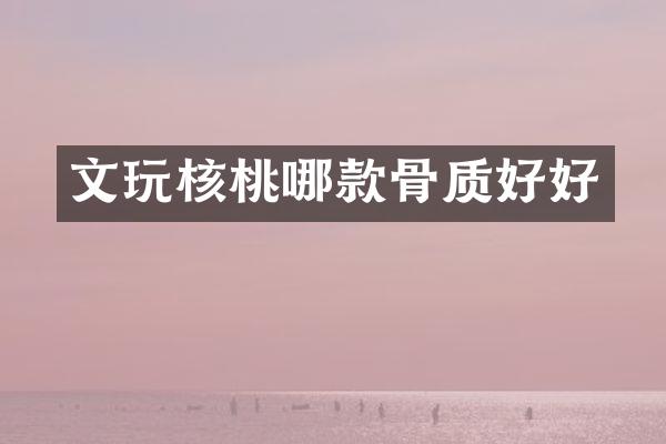 文玩核桃哪款骨质好好