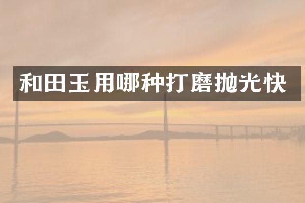 和田玉用哪种打磨抛光快