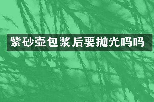 紫砂壶包浆后要抛光吗吗
