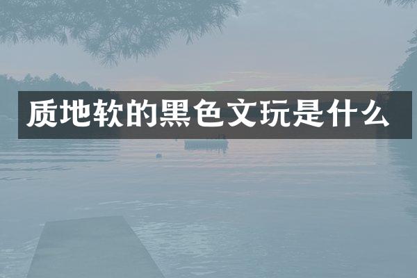 质地软的黑色文玩是什么