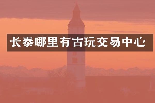长泰哪里有古玩交易中心