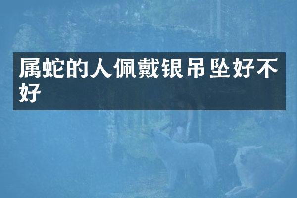 属蛇的人佩戴银吊坠好不好