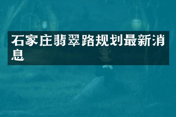 石家庄翡翠路规划最新消息