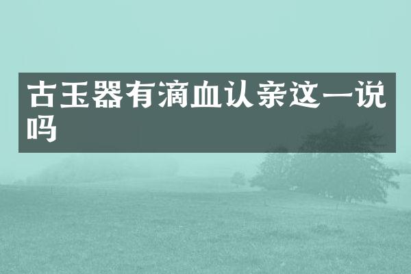古玉器有滴血认亲这一说吗