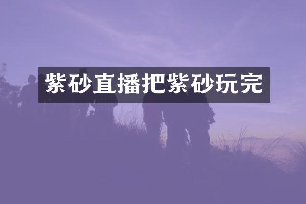 紫砂直播把紫砂玩完
