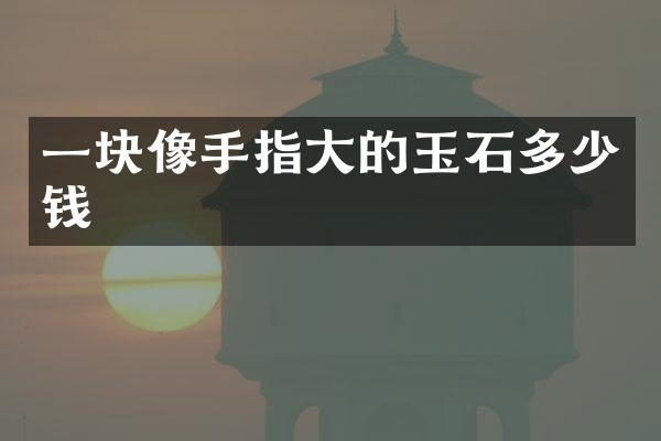 一块像手指大的玉石多少钱