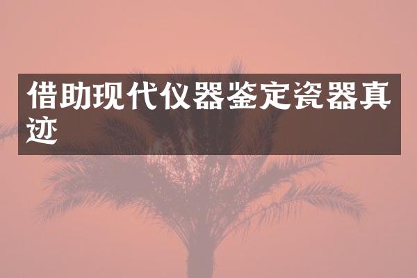 借助现代仪器鉴定瓷器真迹