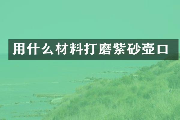 用什么材料打磨紫砂壶口