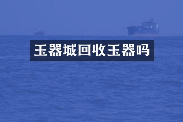 玉器城回收玉器吗