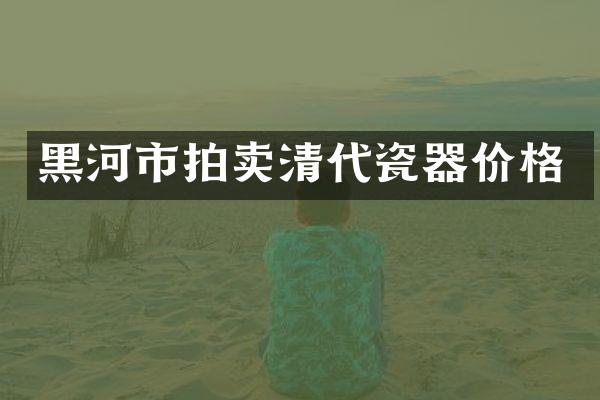 黑河市拍卖清代瓷器价格