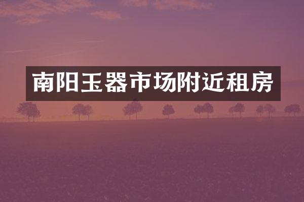 南阳玉器市场附近租房