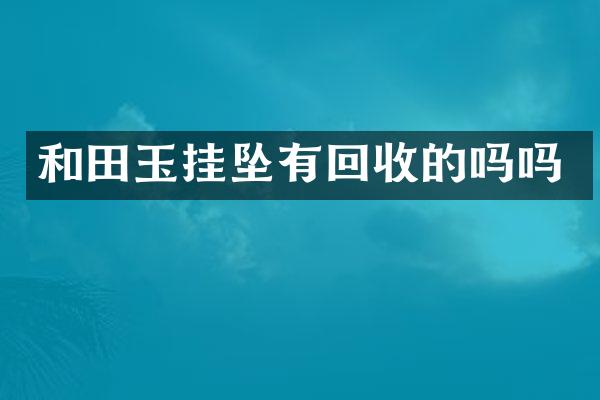 和田玉挂坠有回收的吗吗