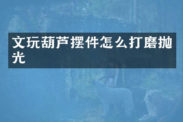 文玩葫芦摆件怎么打磨抛光