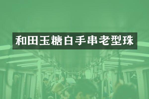 和田玉糖白手串老型珠