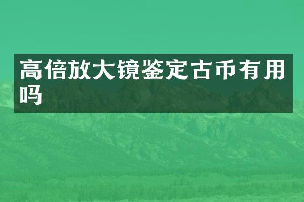 高倍放大镜鉴定古币有用吗