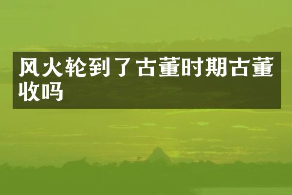 风火轮到了古董时期古董收吗