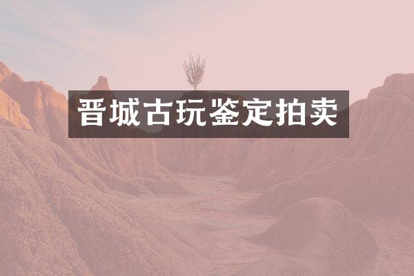 晋城古玩鉴定拍卖