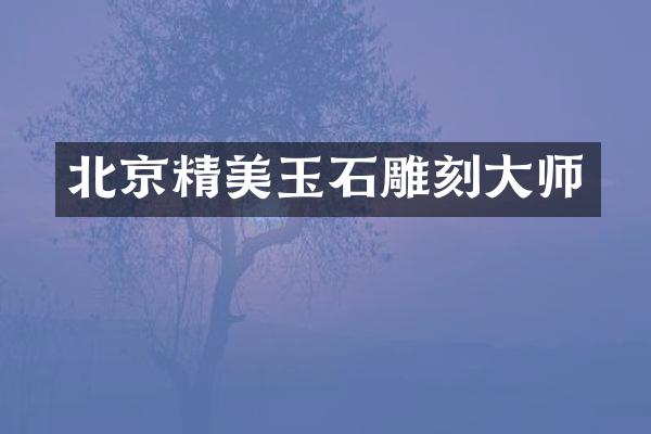 北京精美玉石雕刻大师