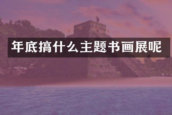 年底搞什么主题书画展呢