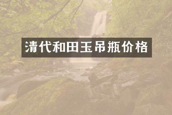 清代和田玉吊瓶价格