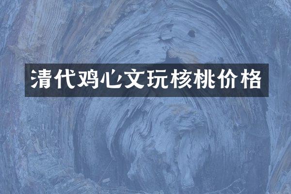 清代鸡心文玩核桃价格
