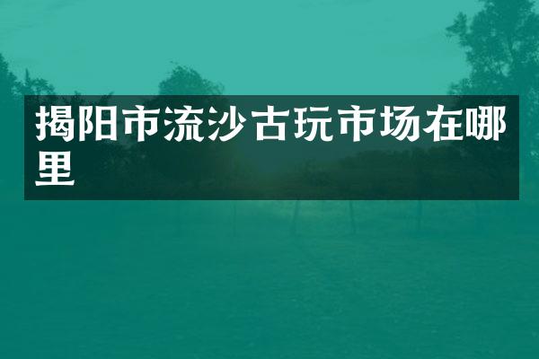 揭阳市流沙古玩市场在哪里