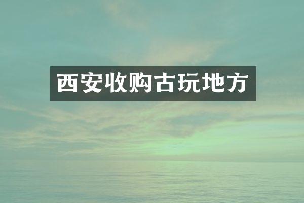 西安收购古玩地方