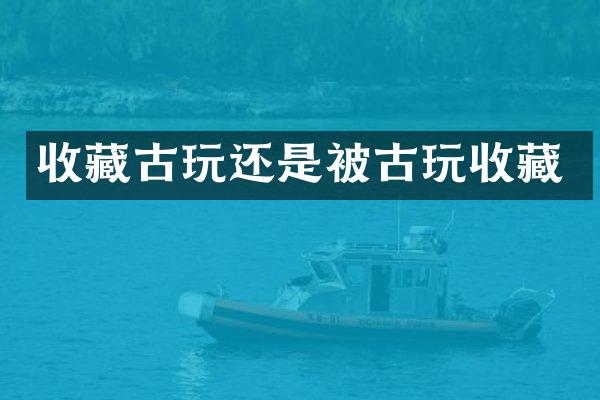 收藏古玩还是被古玩收藏
