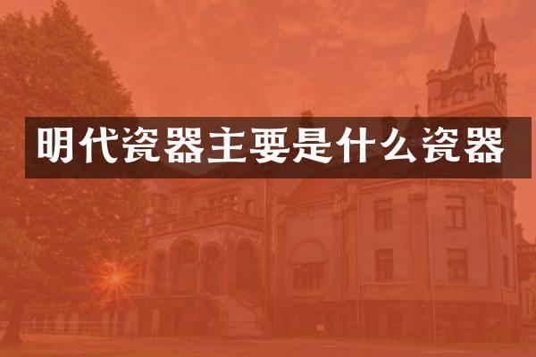 明代瓷器主要是什么瓷器