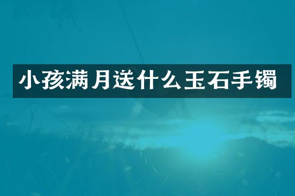 小孩满月送什么玉石手镯