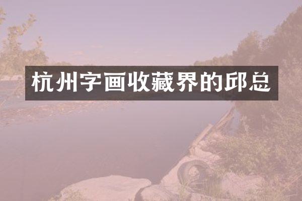 杭州字画收藏界的邱总