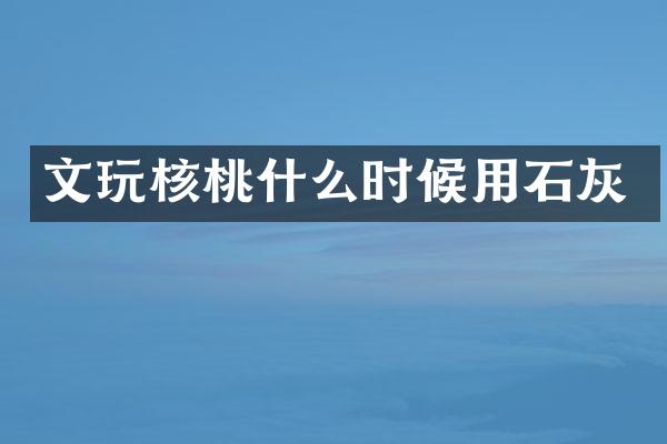 文玩核桃什么时候用石灰
