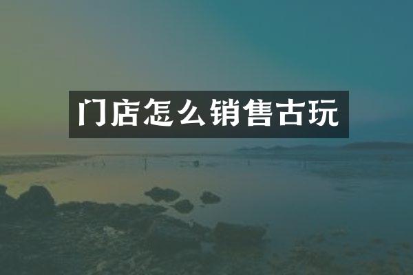 门店怎么销售古玩