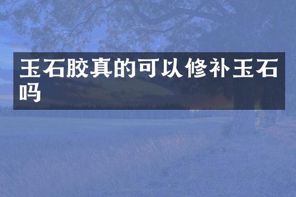 玉石胶真的可以修补玉石吗