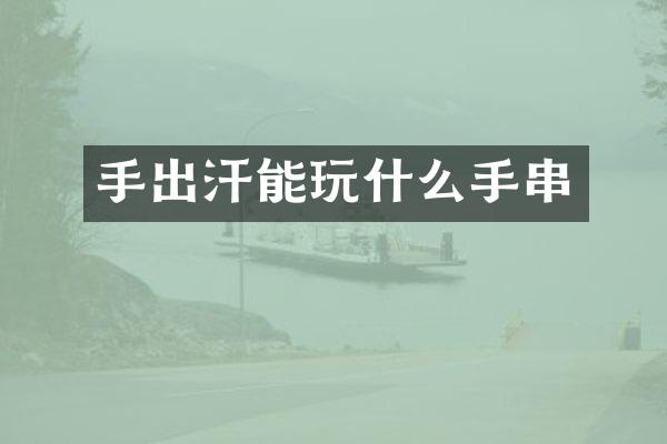 手出汗能玩什么手串