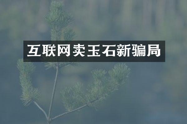 互联网卖玉石新骗局