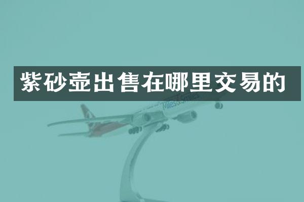 紫砂壶出售在哪里交易的