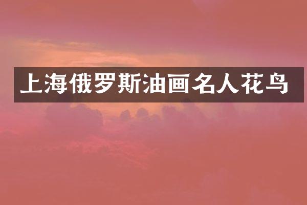 上海俄罗斯油画名人花鸟