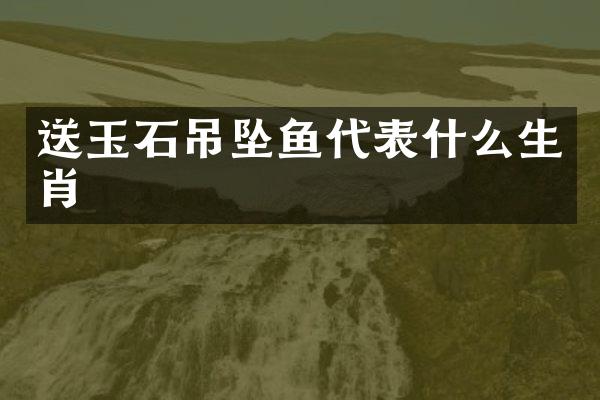 送玉石吊坠鱼代表什么生肖